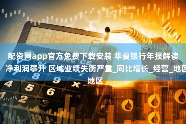 配资网app官方免费下载安装 华夏银行年报解读：净利润攀升 区域业绩失衡严重_同比增长_经营_地区