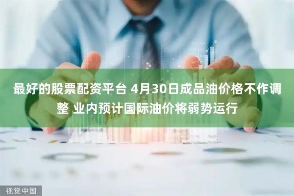 最好的股票配资平台 4月30日成品油价格不作调整 业内预计国际油价将弱势运行
