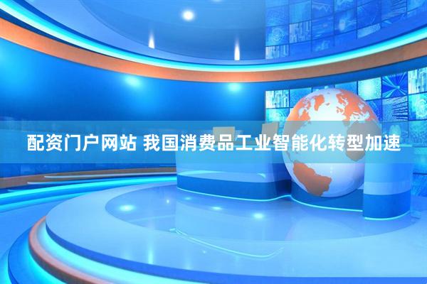 配资门户网站 我国消费品工业智能化转型加速
