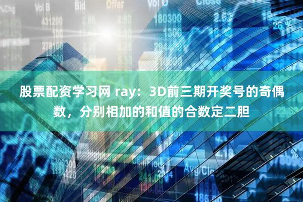 股票配资学习网 ray：3D前三期开奖号的奇偶数，分别相加的和值的合数定二胆