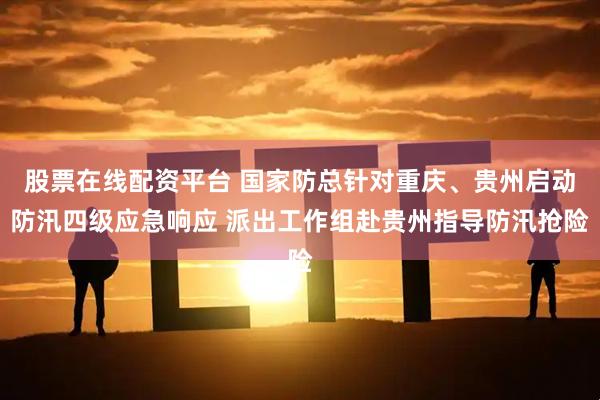 股票在线配资平台 国家防总针对重庆、贵州启动防汛四级应急响应 派出工作组赴贵州指导防汛抢险