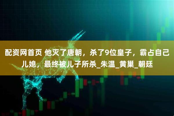 配资网首页 他灭了唐朝，杀了9位皇子，霸占自己儿媳，最终被儿子所杀_朱温_黄巢_朝廷