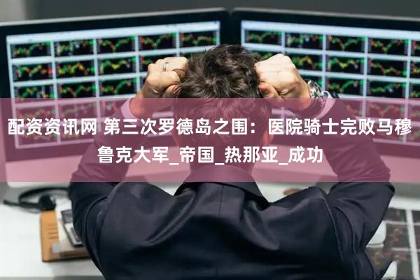 配资资讯网 第三次罗德岛之围：医院骑士完败马穆鲁克大军_帝国_热那亚_成功