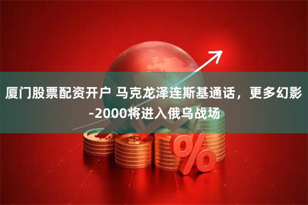 厦门股票配资开户 马克龙泽连斯基通话，更多幻影-2000将进入俄乌战场