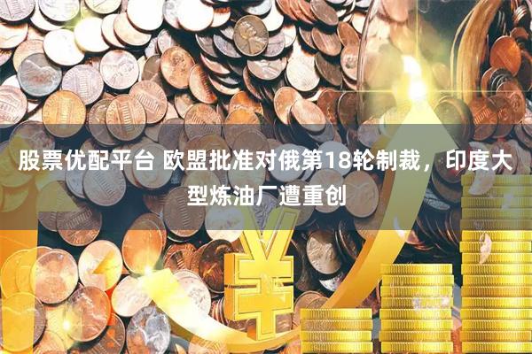 股票优配平台 欧盟批准对俄第18轮制裁，印度大型炼油厂遭重创