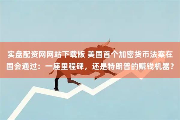 实盘配资网网站下载版 美国首个加密货币法案在国会通过：一座里程碑，还是特朗普的赚钱机器？