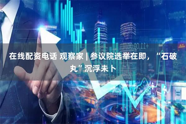 在线配资电话 观察家 | 参议院选举在即，“石破丸”沉浮未卜