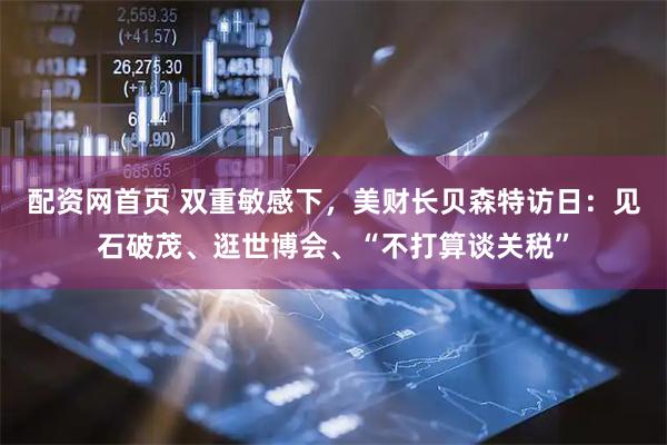 配资网首页 双重敏感下，美财长贝森特访日：见石破茂、逛世博会、“不打算谈关税”
