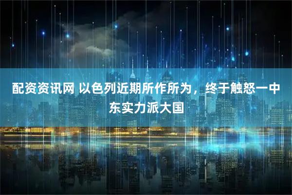 配资资讯网 以色列近期所作所为，终于触怒一中东实力派大国