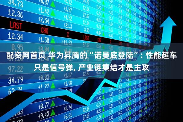 配资网首页 华为昇腾的“诺曼底登陆”: 性能超车只是信号弹, 产业链集结才是主攻