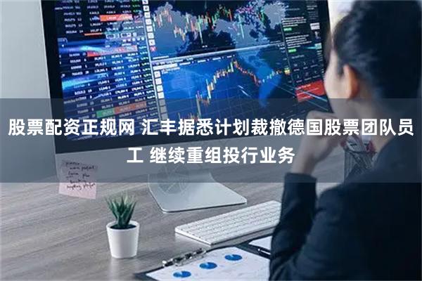 股票配资正规网 汇丰据悉计划裁撤德国股票团队员工 继续重组投行业务