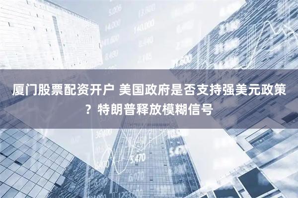 厦门股票配资开户 美国政府是否支持强美元政策？特朗普释放模糊信号