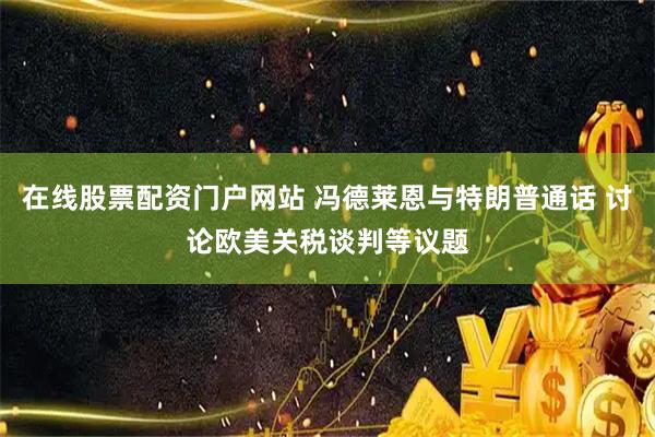 在线股票配资门户网站 冯德莱恩与特朗普通话 讨论欧美关税谈判等议题