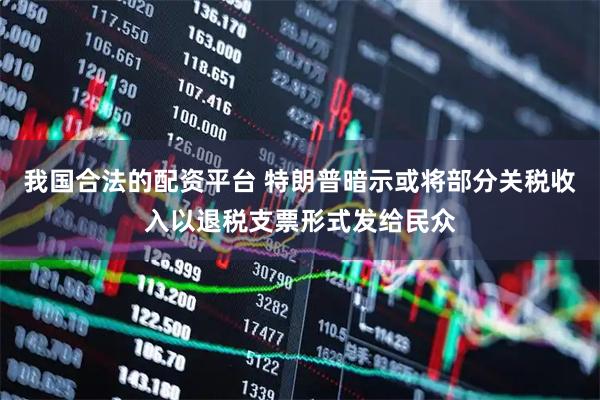 我国合法的配资平台 特朗普暗示或将部分关税收入以退税支票形式发给民众