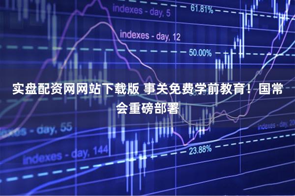 实盘配资网网站下载版 事关免费学前教育！国常会重磅部署