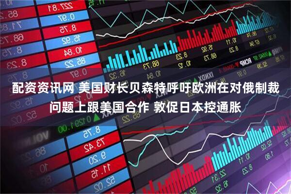配资资讯网 美国财长贝森特呼吁欧洲在对俄制裁问题上跟美国合作 敦促日本控通胀