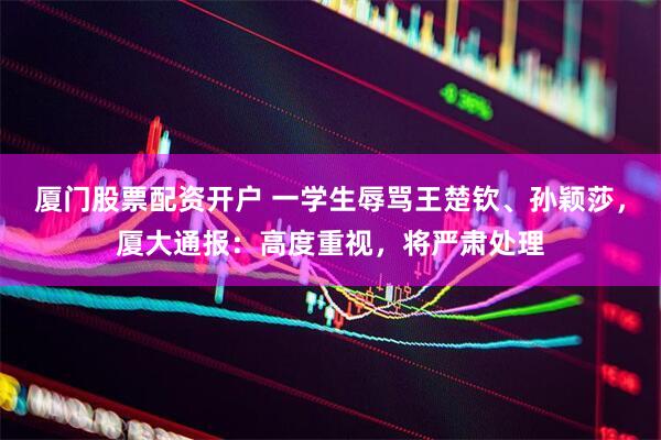 厦门股票配资开户 一学生辱骂王楚钦、孙颖莎，厦大通报：高度重视，将严肃处理