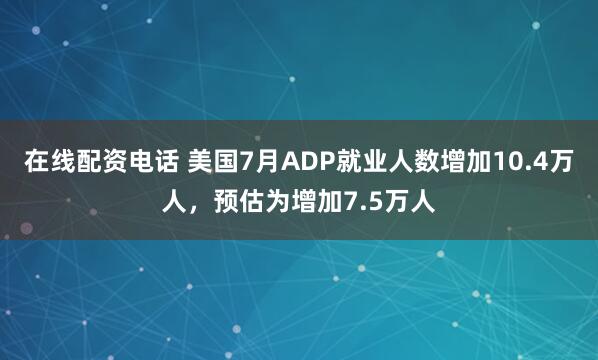 在线配资电话 美国7月ADP就业人数增加10.4万人，预估为增加7.5万人