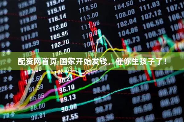 配资网首页 国家开始发钱，催你生孩子了！