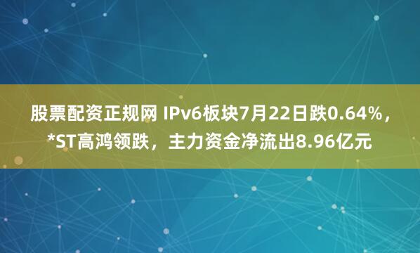 股票配资正规网 IPv6板块7月22日跌0.64%,*ST高鸿领跌,主力资金净流出8.96亿元