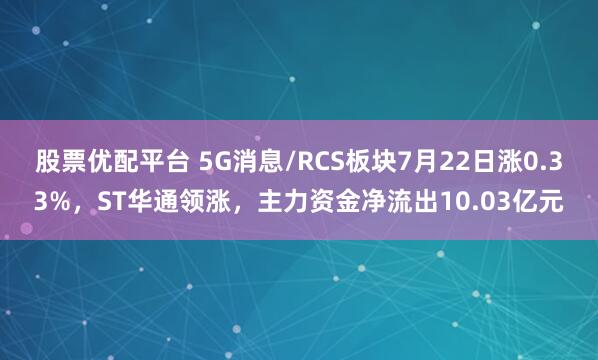 股票优配平台 5G消息/RCS板块7月22日涨0.33%,ST华通领涨,主力资金净流出10.03亿元