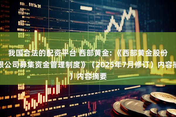 我国合法的配资平台 西部黄金: 《西部黄金股份有限公司募集资金管理制度》(2025年7月修订)内容摘要