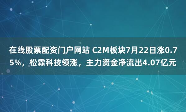 在线股票配资门户网站 C2M板块7月22日涨0.75%,松霖科技领涨,主力资金净流出4.07亿元