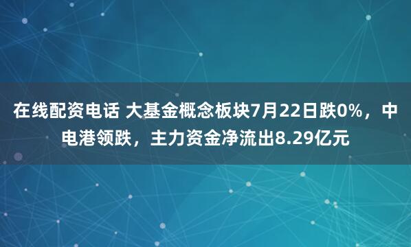 在线配资电话 大基金概念板块7月22日跌0%,中电港领跌,主力资金净流出8.29亿元