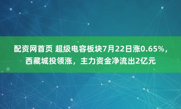 配资网首页 超级电容板块7月22日涨0.65%,西藏城投领涨,主力资金净流出2亿元
