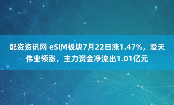 配资资讯网 eSIM板块7月22日涨1.47%,澄天伟业领涨,主力资金净流出1.01亿元