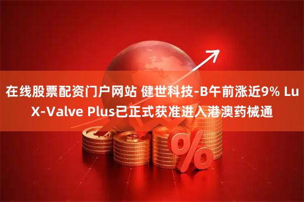 在线股票配资门户网站 健世科技-B午前涨近9% LuX-Valve Plus已正式获准进入港澳药械通