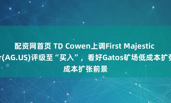 配资网首页 TD Cowen上调First Majestic Silver(AG.US)评级至“买入”,看好Gatos矿场低成本扩张前景