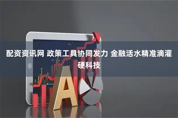 配资资讯网 政策工具协同发力 金融活水精准滴灌硬科技