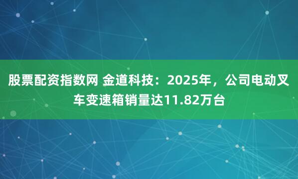 股票配资指数网 金道科技：2025年，公司电动叉车变速箱销量达11.82万台