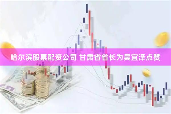 哈尔滨股票配资公司 甘肃省省长为吴宜泽点赞