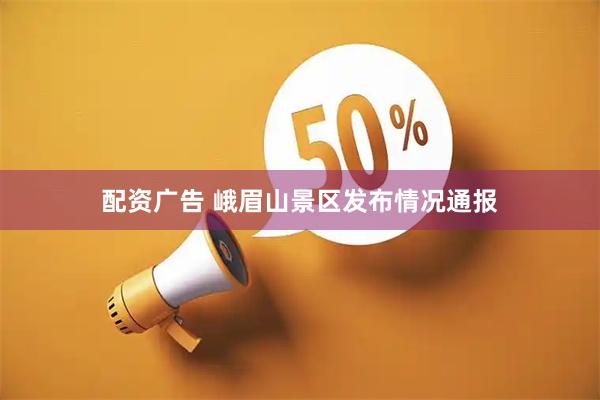 配资广告 峨眉山景区发布情况通报