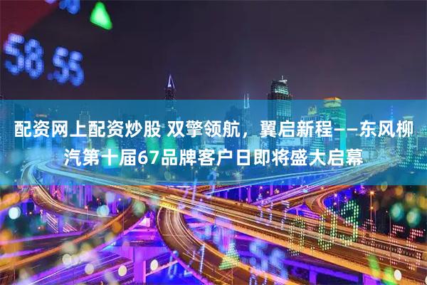 配资网上配资炒股 双擎领航，翼启新程——东风柳汽第十届67品牌客户日即将盛大启幕