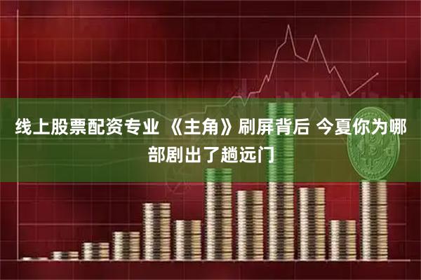 线上股票配资专业 《主角》刷屏背后 今夏你为哪部剧出了趟远门