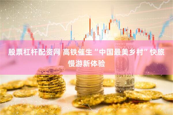 股票杠杆配资网 高铁催生“中国最美乡村”快旅慢游新体验