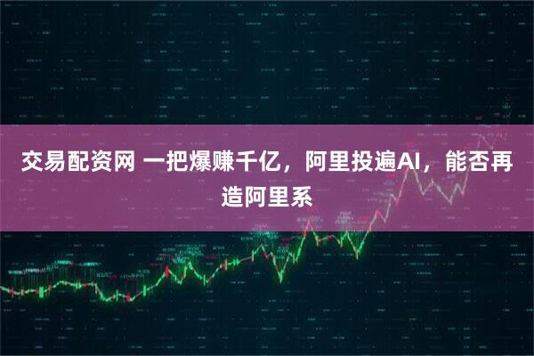 交易配资网 一把爆赚千亿，阿里投遍AI，能否再造阿里系